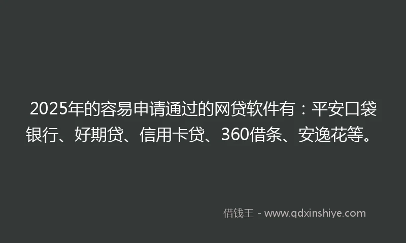 2025年的容易申请通过的网贷软件有：平安口袋银行、好期贷、信用卡贷、360借条、安逸花等。