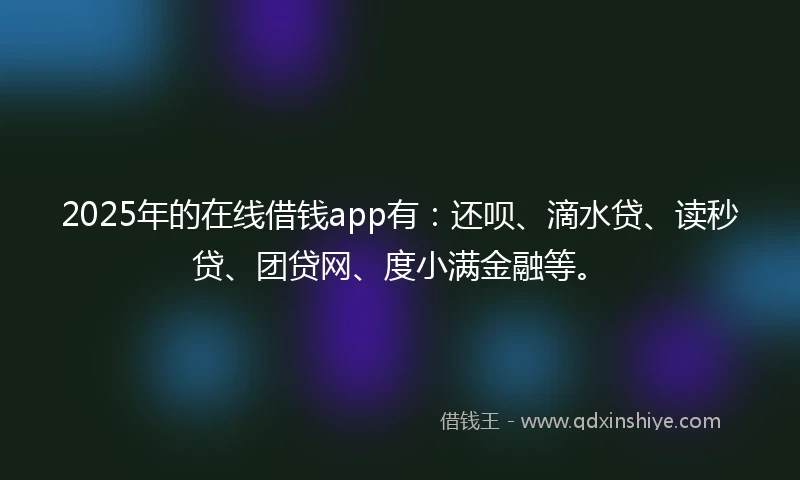 2025年的在线借钱app有：还呗、滴水贷、读秒贷、团贷网、度小满金融等。