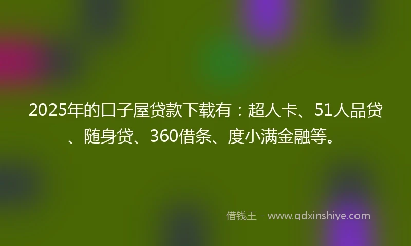 2025年的口子屋贷款下载有：超人卡、51人品贷、随身贷、360借条、度小满金融等。
