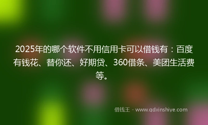 2025年的哪个软件不用信用卡可以借钱有：百度有钱花、替你还、好期贷、360借条、美团生活费等。