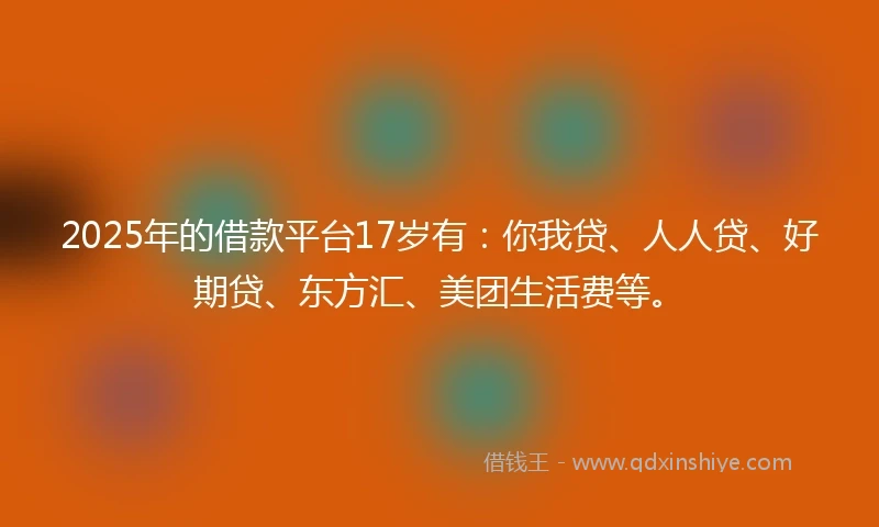 2025年的借款平台17岁有：你我贷、人人贷、好期贷、东方汇、美团生活费等。