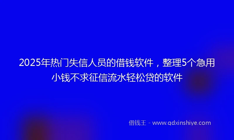 2025年热门失信人员的借钱软件，整理5个急用小钱不求征信流水轻松贷的软件