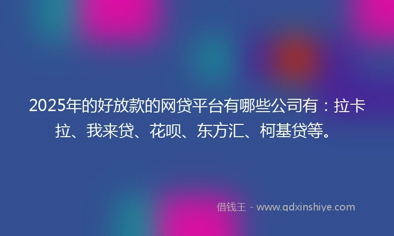 2025年的好放款的网贷平台有哪些公司有:拉卡拉、我来贷、花呗、东方汇、柯基贷等。