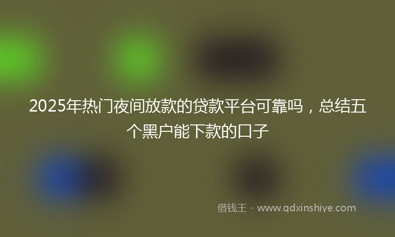 2025年热门夜间放款的贷款平台可靠吗，总结五个黑户能下款的口子