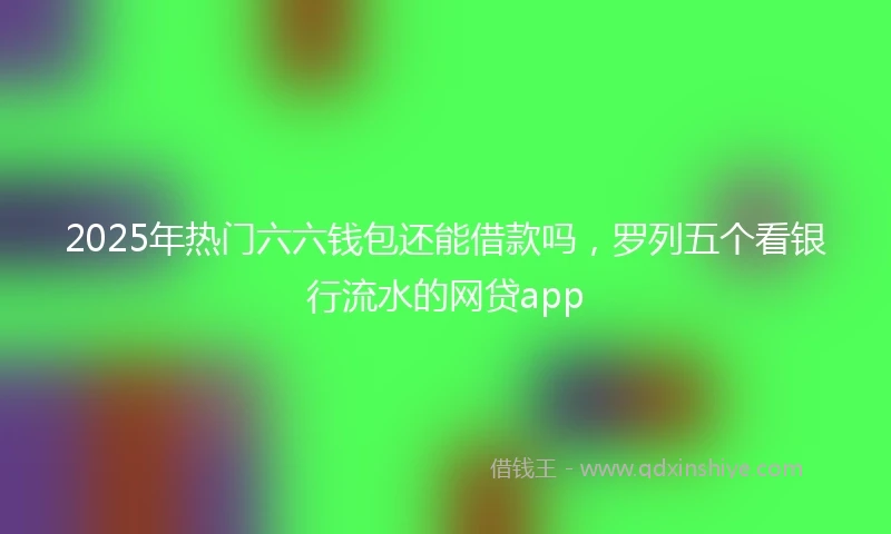 2025年热门六六钱包还能借款吗，罗列五个看银行流水的网贷app