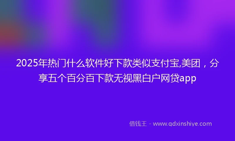 2025年热门什么软件好下款类似支付宝,美团，分享五个百分百下款无视黑白户网贷app