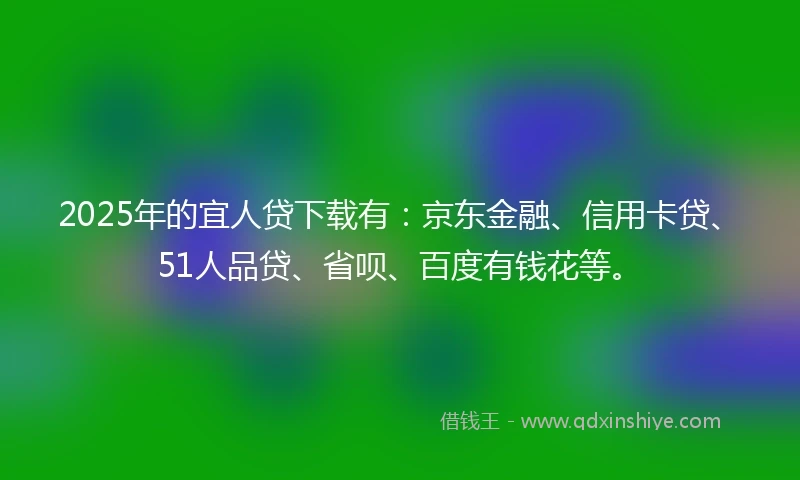2025年的宜人贷下载有：京东金融、信用卡贷、51人品贷、省呗、百度有钱花等。