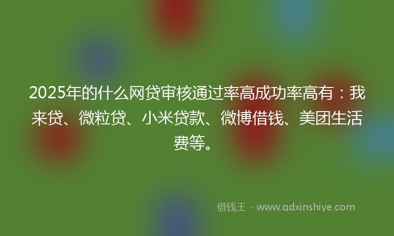 2025年的什么网贷审核通过率高成功率高有：我来贷、微粒贷、小米贷款、微博借钱、美团生活费等。