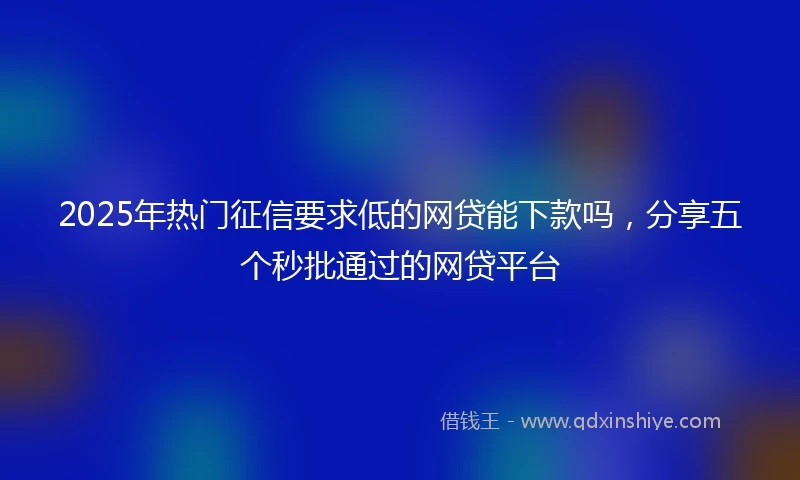 2025年热门征信要求低的网贷能下款吗，分享五个秒批通过的网贷平台