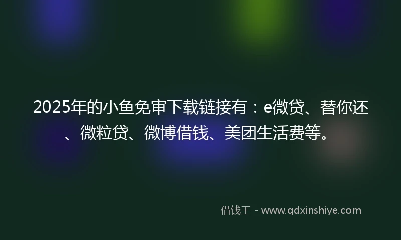 2025年的小鱼免审下载链接有：e微贷、替你还、微粒贷、微博借钱、美团生活费等。