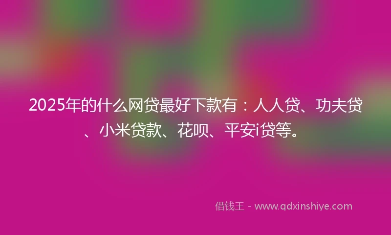 2025年的什么网贷最好下款有：人人贷、功夫贷、小米贷款、花呗、平安i贷等。