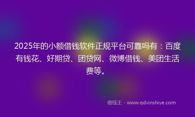 2025年的小额借钱软件正规平台可靠吗有：百度有钱花、好期贷、团贷网、微博借钱、美团生活费等。