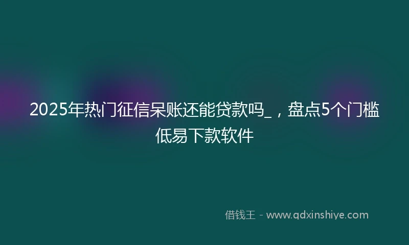 2025年热门征信呆账还能贷款吗_，盘点5个门槛低易下款软件