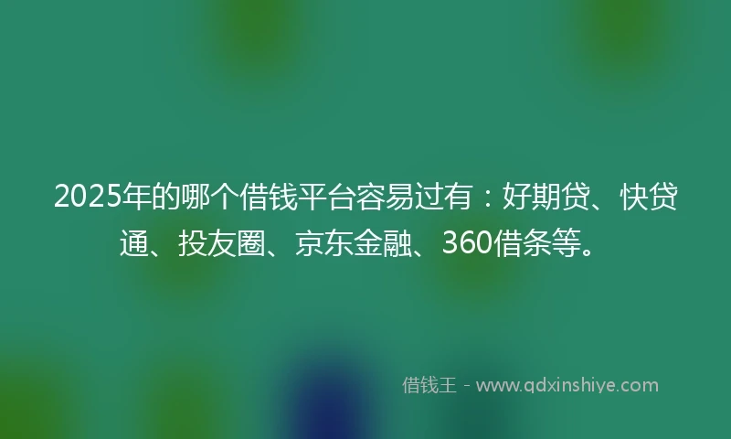2025年的哪个借钱平台容易过有：好期贷、快贷通、投友圈、京东金融、360借条等。