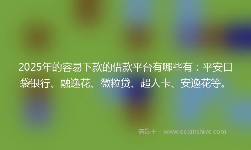 2025年的容易下款的借款平台有哪些有：平安口袋银行、融逸花、微粒贷、超人卡、安逸花等。