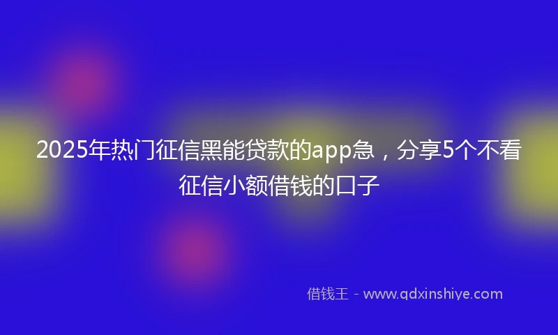 2025年热门征信黑能贷款的app急，分享5个不看征信小额借钱的口子