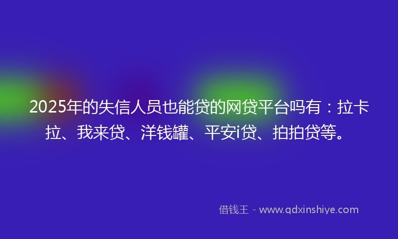2025年的失信人员也能贷的网贷平台吗有：拉卡拉、我来贷、洋钱罐、平安i贷、拍拍贷等。