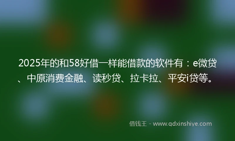 2025年的和58好借一样能借款的软件有:e微贷、中原消费金融、读秒贷、拉卡拉、平安i贷等。