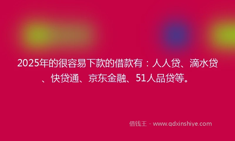 2025年的很容易下款的借款有：人人贷、滴水贷、快贷通、京东金融、51人品贷等。