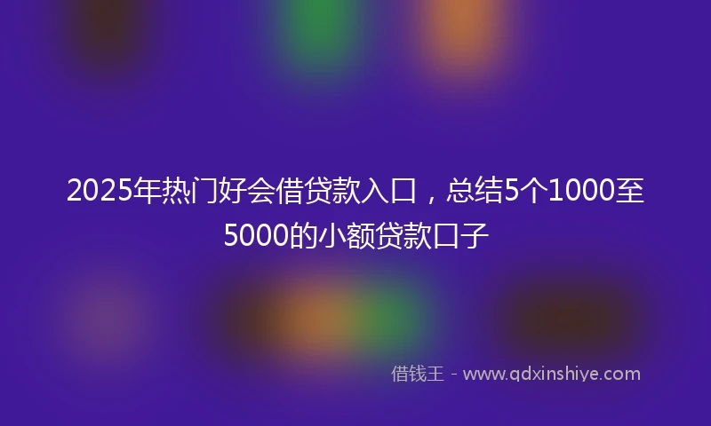 2025年热门好会借贷款入口，总结5个1000至5000的小额贷款口子