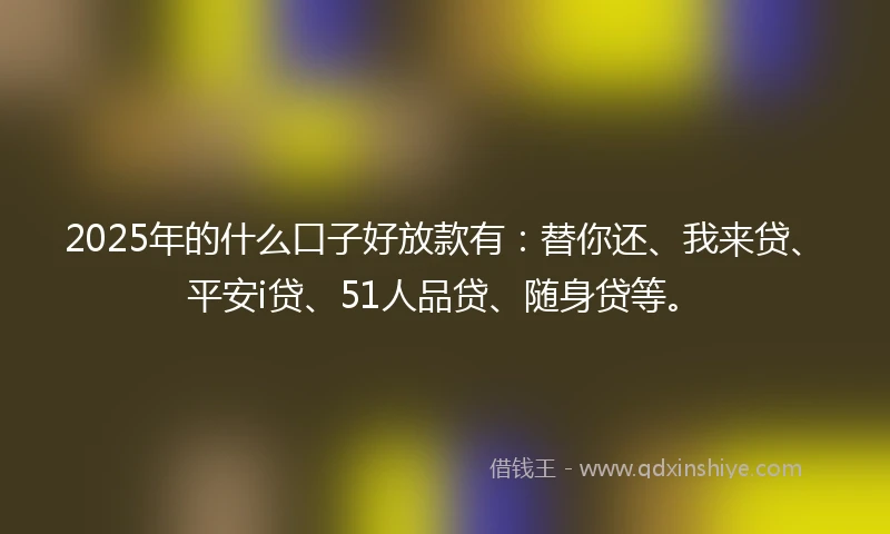 2025年的什么口子好放款有：替你还、我来贷、平安i贷、51人品贷、随身贷等。