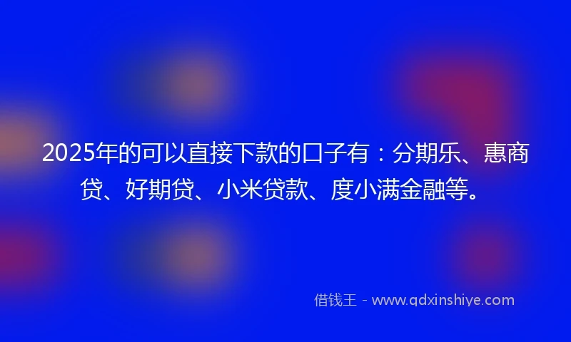 2025年的可以直接下款的口子有：分期乐、惠商贷、好期贷、小米贷款、度小满金融等。