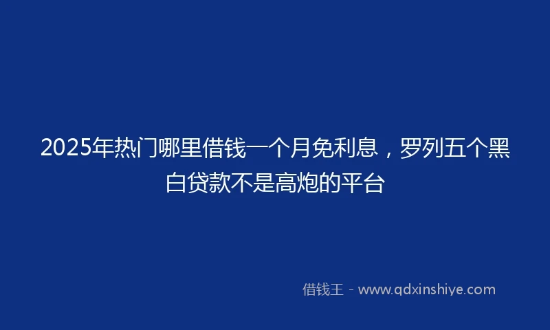 2025年热门哪里借钱一个月免利息，罗列五个黑白贷款不是高炮的平台