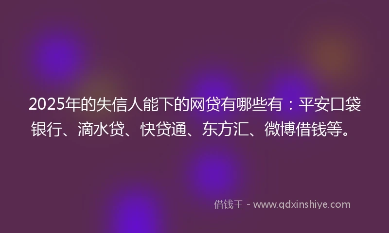 2025年的失信人能下的网贷有哪些有：平安口袋银行、滴水贷、快贷通、东方汇、微博借钱等。