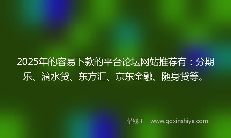 2025年的容易下款的平台论坛网站推荐有：分期乐、滴水贷、东方汇、京东金融、随身贷等。