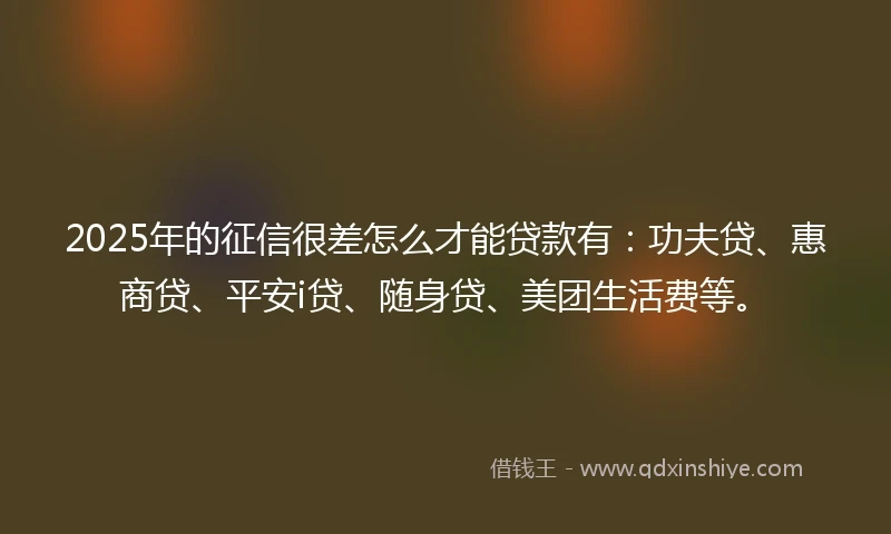 2025年的征信很差怎么才能贷款有：功夫贷、惠商贷、平安i贷、随身贷、美团生活费等。