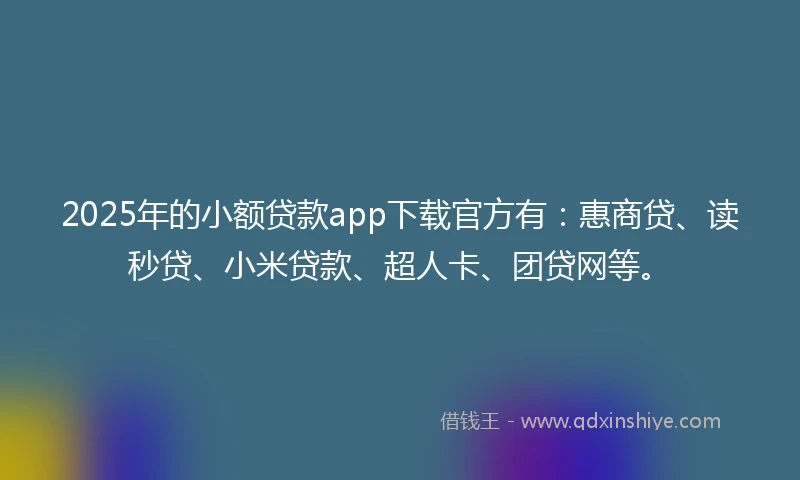 2025年的小额贷款app下载官方有：惠商贷、读秒贷、小米贷款、超人卡、团贷网等。