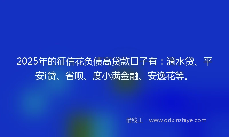 2025年的征信花负债高贷款口子有：滴水贷、平安i贷、省呗、度小满金融、安逸花等。