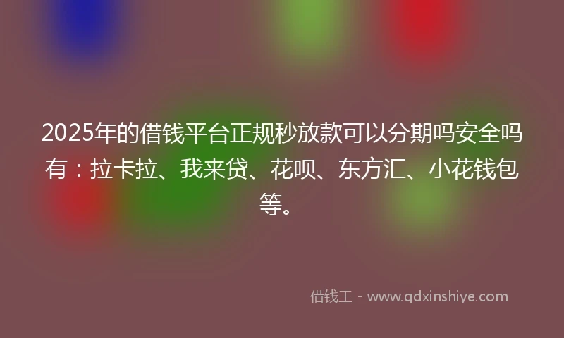 2025年的借钱平台正规秒放款可以分期吗安全吗有：拉卡拉、我来贷、花呗、东方汇、小花钱包等。