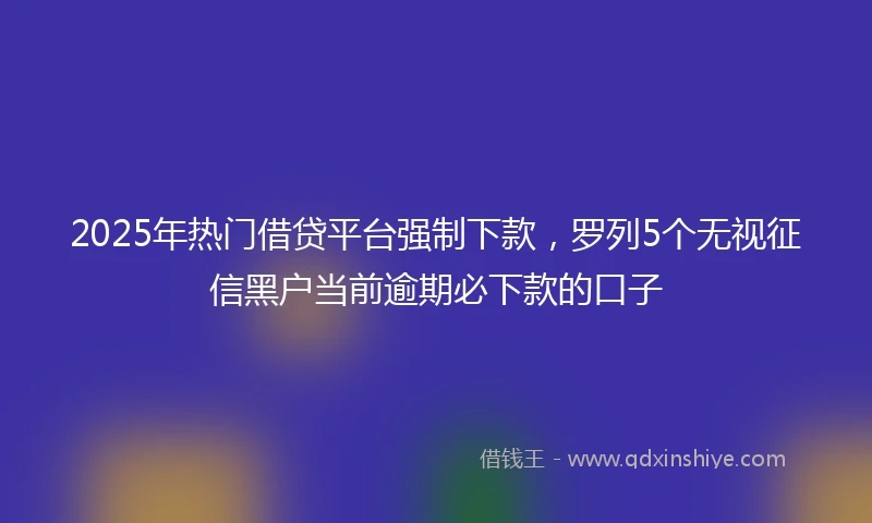 2025年热门借贷平台强制下款，罗列5个无视征信黑户当前逾期必下款的口子