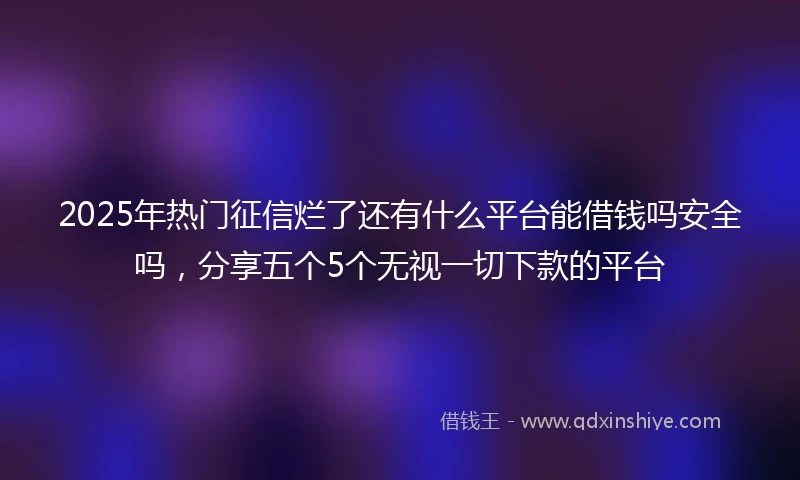 2025年热门征信烂了还有什么平台能借钱吗安全吗，分享五个5个无视一切下款的平台
