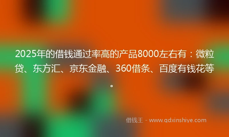 2025年的借钱通过率高的产品8000左右有：微粒贷、东方汇、京东金融、360借条、百度有钱花等。