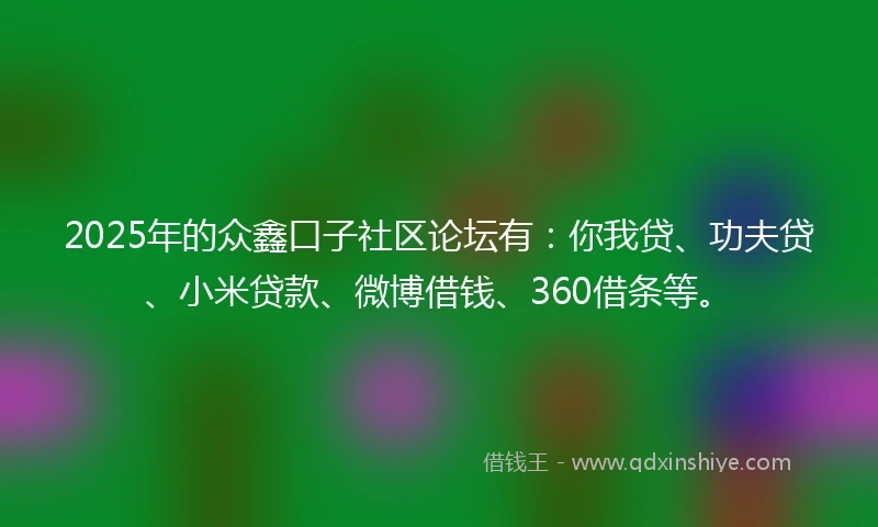 2025年的众鑫口子社区论坛有：你我贷、功夫贷、小米贷款、微博借钱、360借条等。