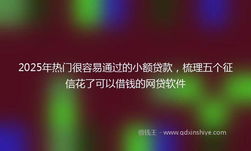 2025年热门很容易通过的小额贷款，梳理五个征信花了可以借钱的网贷软件