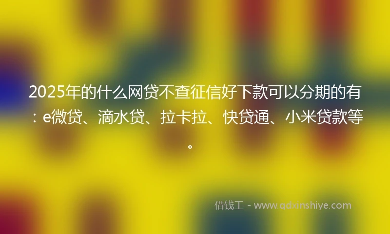 2025年的什么网贷不查征信好下款可以分期的有：e微贷、滴水贷、拉卡拉、快贷通、小米贷款等。