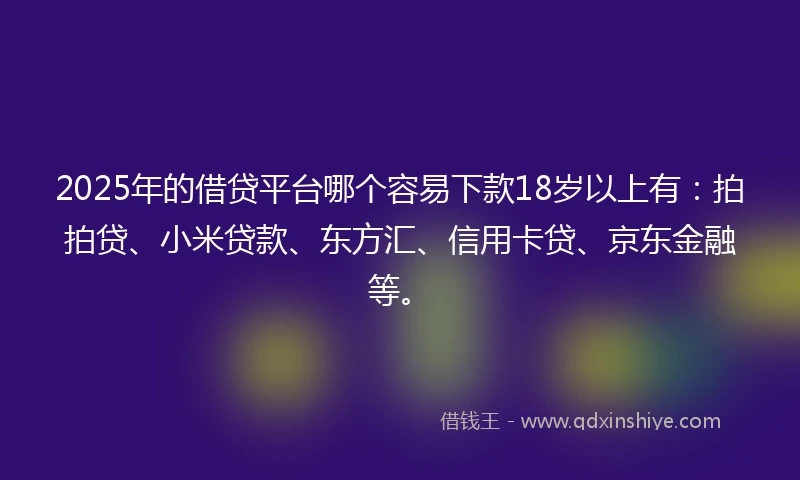 2025年的借贷平台哪个容易下款18岁以上有：拍拍贷、小米贷款、东方汇、信用卡贷、京东金融等。