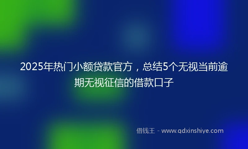 2025年热门小额贷款官方，总结5个无视当前逾期无视征信的借款口子