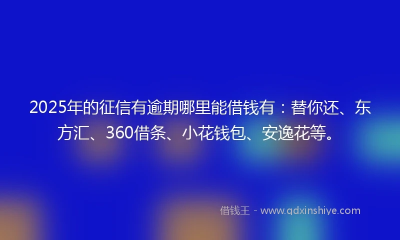 2025年的征信有逾期哪里能借钱有：替你还、东方汇、360借条、小花钱包、安逸花等。