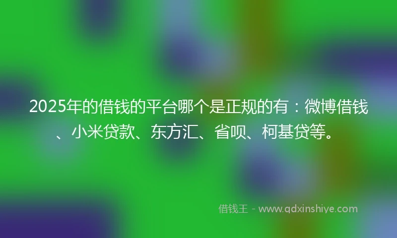 2025年的借钱的平台哪个是正规的有：微博借钱、小米贷款、东方汇、省呗、柯基贷等。