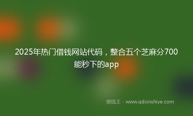 2025年热门借钱网站代码，整合五个芝麻分700能秒下的app