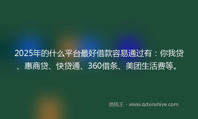 2025年的什么平台最好借款容易通过有：你我贷、惠商贷、快贷通、360借条、美团生活费等。
