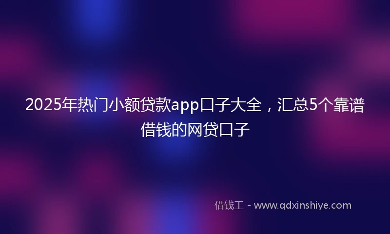 2025年热门小额贷款app口子大全，汇总5个靠谱借钱的网贷口子