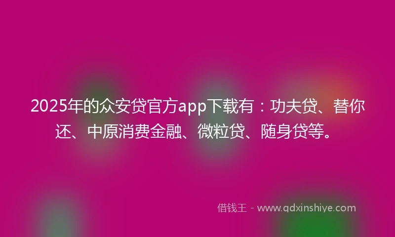 2025年的众安贷官方app下载有：功夫贷、替你还、中原消费金融、微粒贷、随身贷等。