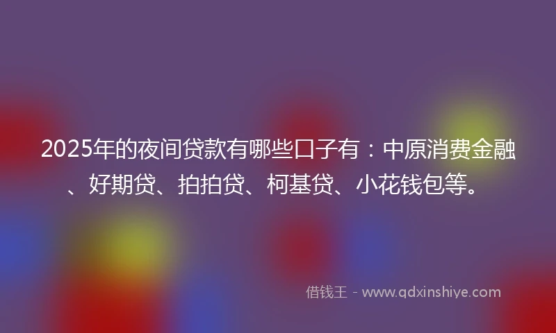 2025年的夜间贷款有哪些口子有：中原消费金融、好期贷、拍拍贷、柯基贷、小花钱包等。