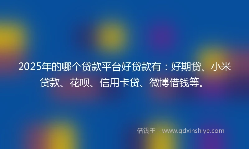 2025年的哪个贷款平台好贷款有：好期贷、小米贷款、花呗、信用卡贷、微博借钱等。
