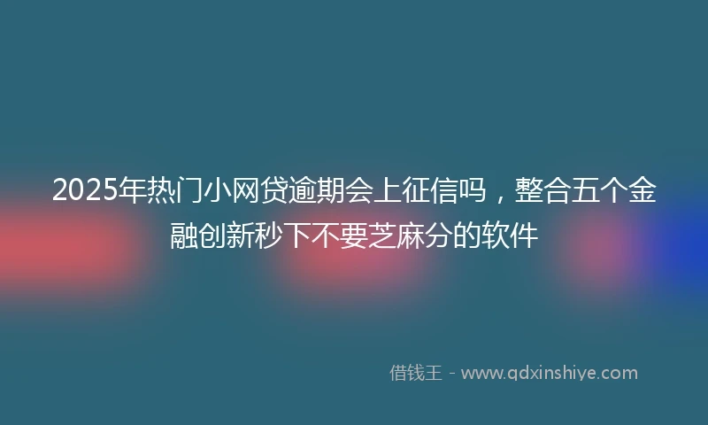 2025年热门小网贷逾期会上征信吗，整合五个金融创新秒下不要芝麻分的软件
